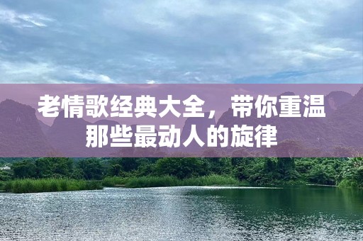 老情歌经典大全，带你重温那些最动人的旋律