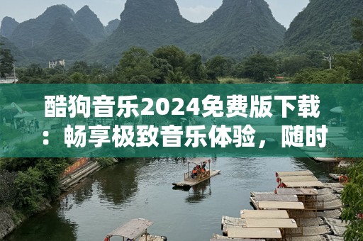 酷狗音乐2024免费版下载：畅享极致音乐体验，随时随地听歌无忧