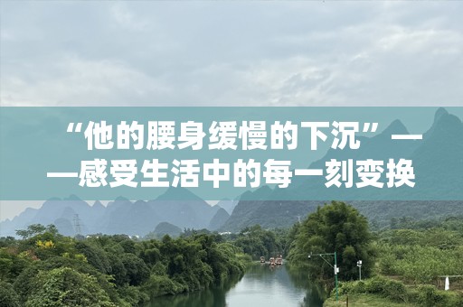 “他的腰身缓慢的下沉”——感受生活中的每一刻变换