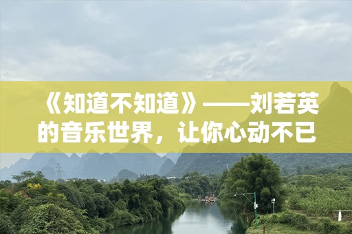 《知道不知道》——刘若英的音乐世界，让你心动不已