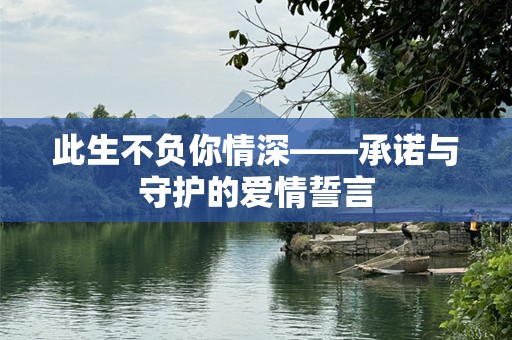 此生不负你情深——承诺与守护的爱情誓言