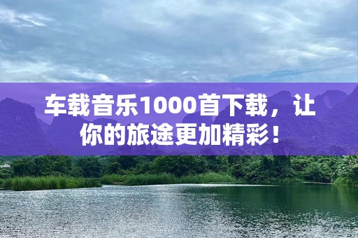 车载音乐1000首下载，让你的旅途更加精彩！