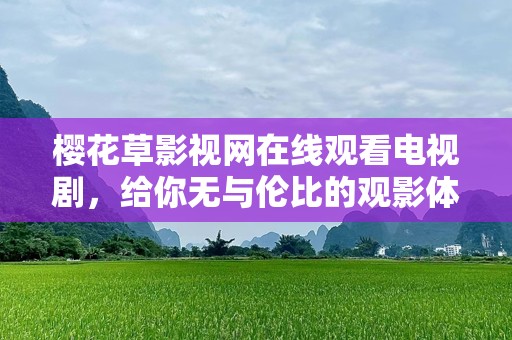 樱花草影视网在线观看电视剧，给你无与伦比的观影体验