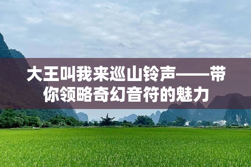 大王叫我来巡山铃声——带你领略奇幻音符的魅力