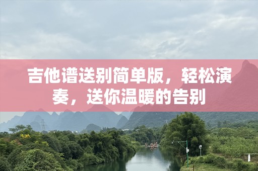 吉他谱送别简单版，轻松演奏，送你温暖的告别