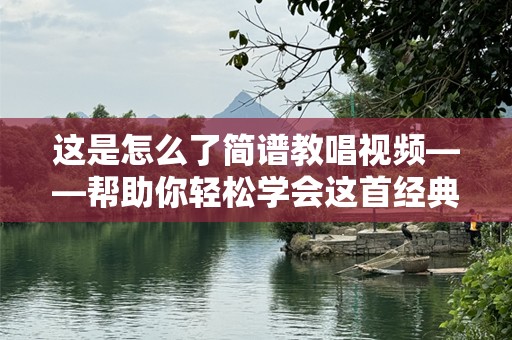 这是怎么了简谱教唱视频——帮助你轻松学会这首经典歌曲