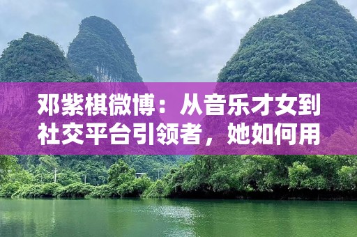 邓紫棋微博：从音乐才女到社交平台引领者，她如何用微博连接粉丝？