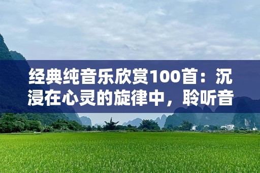 经典纯音乐欣赏100首：沉浸在心灵的旋律中，聆听音乐的力量