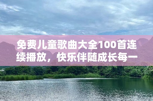 免费儿童歌曲大全100首连续播放，快乐伴随成长每一天！
