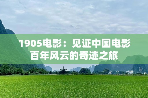 1905电影：见证中国电影百年风云的奇迹之旅
