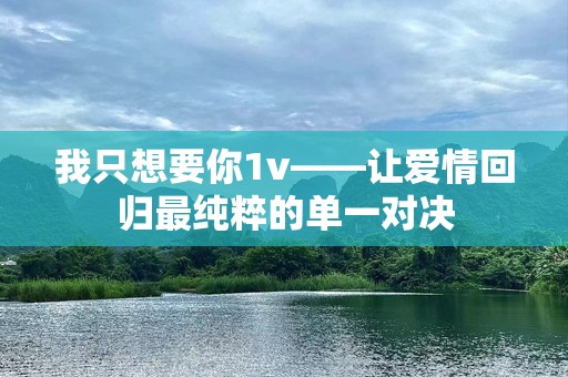 我只想要你1v——让爱情回归最纯粹的单一对决