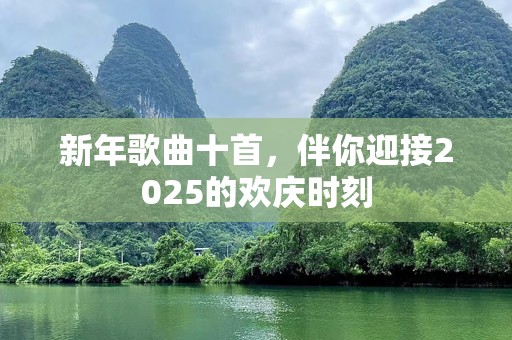 新年歌曲十首，伴你迎接2025的欢庆时刻