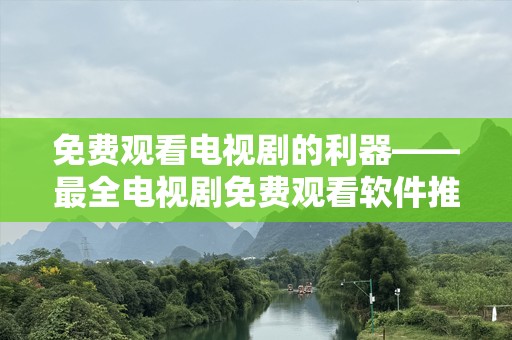 免费观看电视剧的利器——最全电视剧免费观看软件推荐