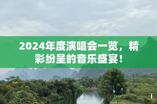 2024年度演唱会一览，精彩纷呈的音乐盛宴！