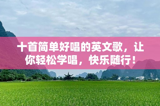 十首简单好唱的英文歌，让你轻松学唱，快乐随行！