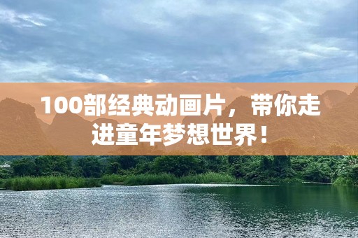 100部经典动画片，带你走进童年梦想世界！