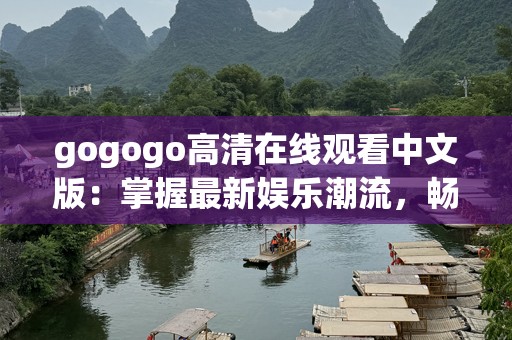 gogogo高清在线观看中文版：掌握最新娱乐潮流，畅享无缝观影体验