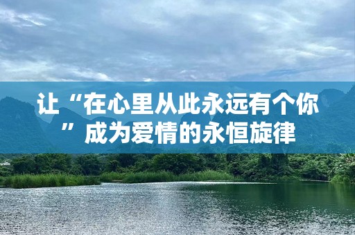 让“在心里从此永远有个你”成为爱情的永恒旋律