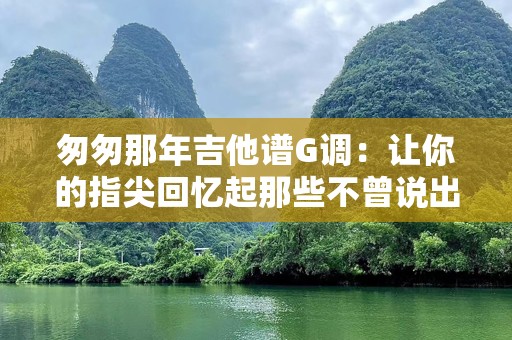 匆匆那年吉他谱G调：让你的指尖回忆起那些不曾说出口的故事