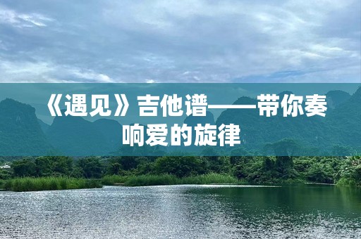 《遇见》吉他谱——带你奏响爱的旋律