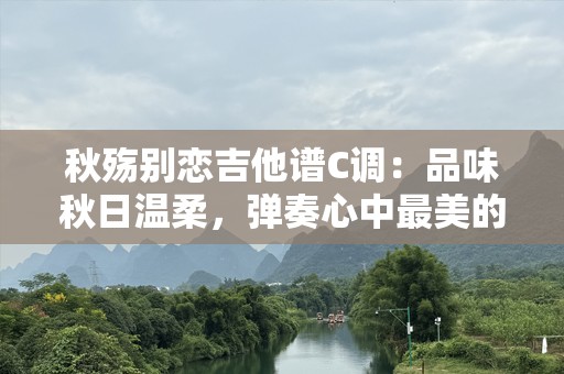 秋殇别恋吉他谱C调：品味秋日温柔，弹奏心中最美的旋律