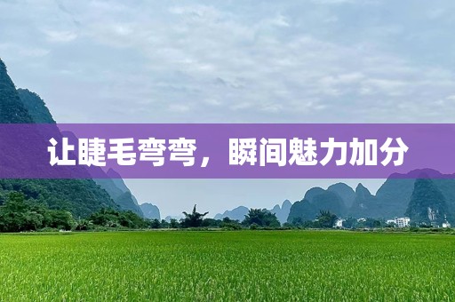 让睫毛弯弯，瞬间魅力加分