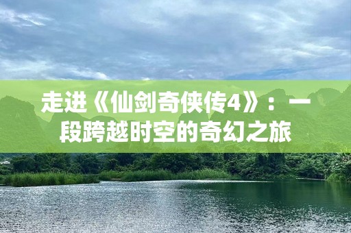 走进《仙剑奇侠传4》：一段跨越时空的奇幻之旅