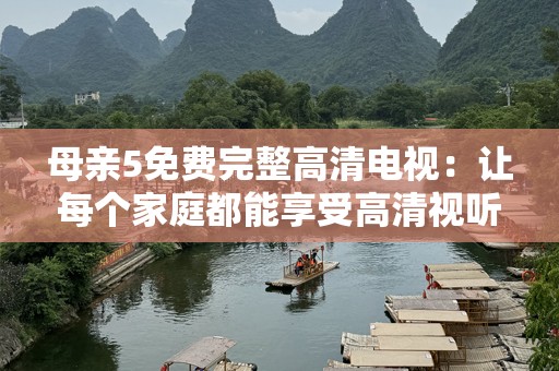 母亲5免费完整高清电视：让每个家庭都能享受高清视听盛宴