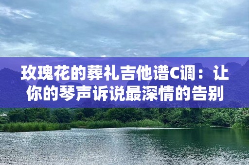 玫瑰花的葬礼吉他谱C调：让你的琴声诉说最深情的告别
