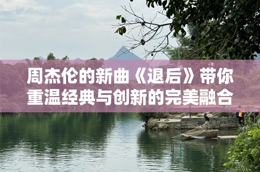 周杰伦的新曲《退后》带你重温经典与创新的完美融合
