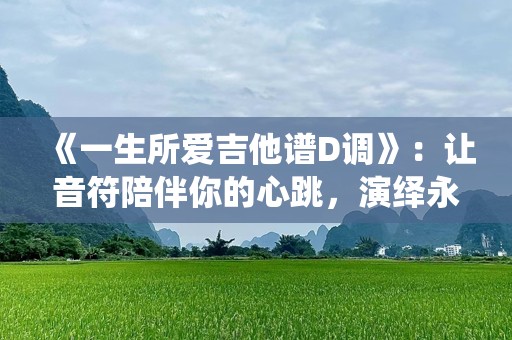 《一生所爱吉他谱D调》：让音符陪伴你的心跳，演绎永恒的经典
