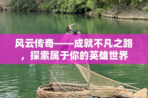 风云传奇——成就不凡之路，探索属于你的英雄世界