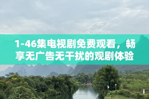 1-46集电视剧免费观看，畅享无广告无干扰的观剧体验
