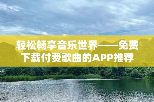 轻松畅享音乐世界——免费下载付费歌曲的APP推荐