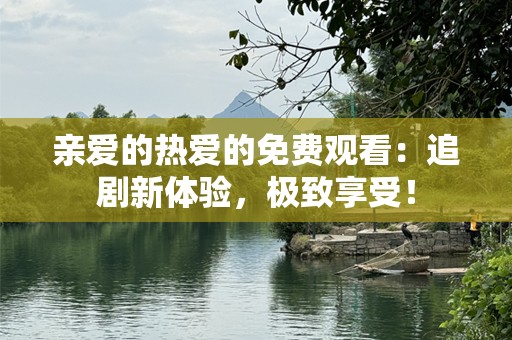 亲爱的热爱的免费观看：追剧新体验，极致享受！
