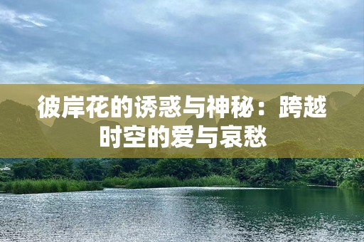 彼岸花的诱惑与神秘：跨越时空的爱与哀愁