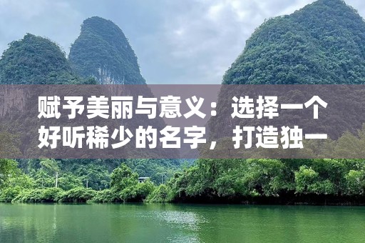 赋予美丽与意义：选择一个好听稀少的名字，打造独一无二的未来