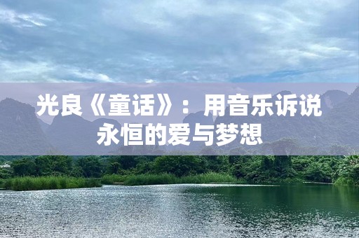 光良《童话》：用音乐诉说永恒的爱与梦想