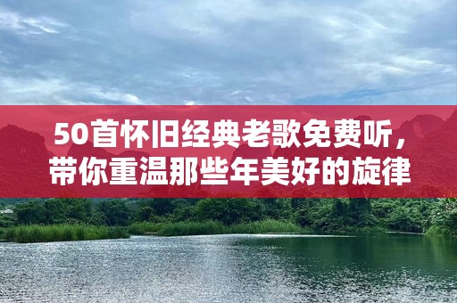 50首怀旧经典老歌免费听，带你重温那些年美好的旋律