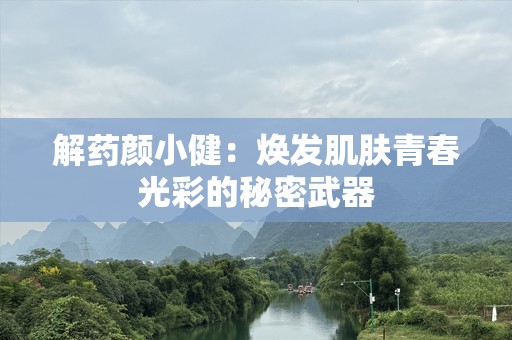 解药颜小健：焕发肌肤青春光彩的秘密武器