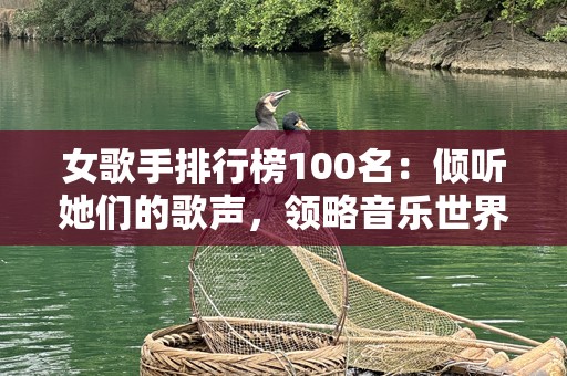 女歌手排行榜100名：倾听她们的歌声，领略音乐世界的独特魅力