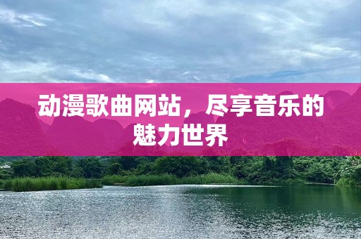 动漫歌曲网站，尽享音乐的魅力世界