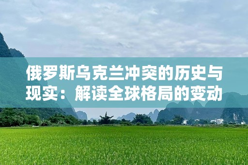 俄罗斯乌克兰冲突的历史与现实：解读全球格局的变动