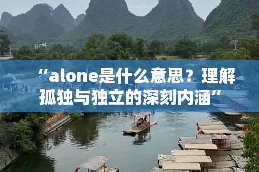 “alone是什么意思？理解孤独与独立的深刻内涵”