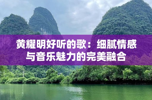 黄耀明好听的歌：细腻情感与音乐魅力的完美融合