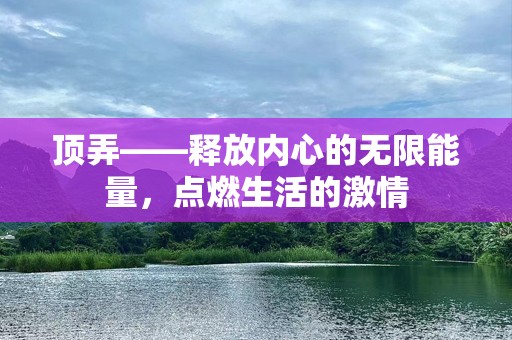 顶弄——释放内心的无限能量，点燃生活的激情