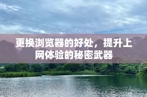 更换浏览器的好处，提升上网体验的秘密武器