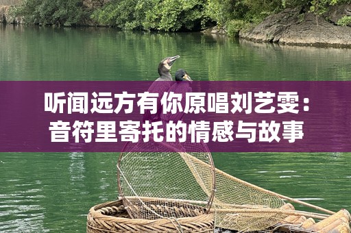 听闻远方有你原唱刘艺雯：音符里寄托的情感与故事