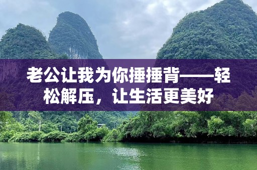 老公让我为你捶捶背——轻松解压，让生活更美好