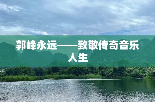 郭峰永远——致敬传奇音乐人生
